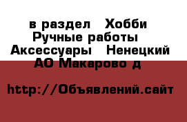  в раздел : Хобби. Ручные работы » Аксессуары . Ненецкий АО,Макарово д.